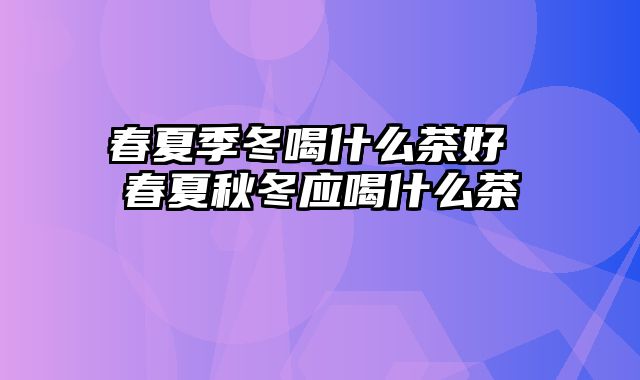 春夏季冬喝什么茶好 春夏秋冬应喝什么茶