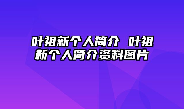 叶祖新个人简介 叶祖新个人简介资料图片