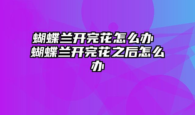 蝴蝶兰开完花怎么办 蝴蝶兰开完花之后怎么办