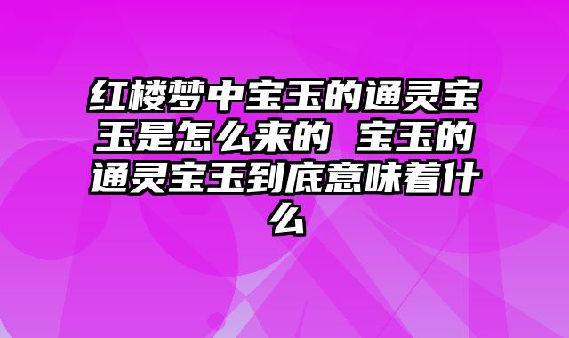 红楼梦中宝玉的通灵宝玉是怎么来的 宝玉的通灵宝玉到底意味着什么