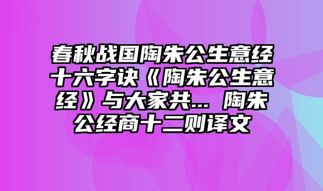 春秋战国陶朱公生意经十六字诀《陶朱公生意经》与大家共... 陶朱公经商十二则译文
