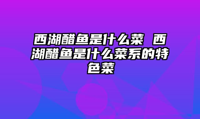 西湖醋鱼是什么菜 西湖醋鱼是什么菜系的特色菜