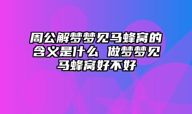 周公解梦梦见马蜂窝的含义是什么 做梦梦见马蜂窝好不好