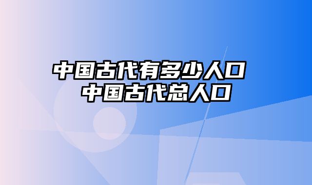 中国古代有多少人口 中国古代总人口