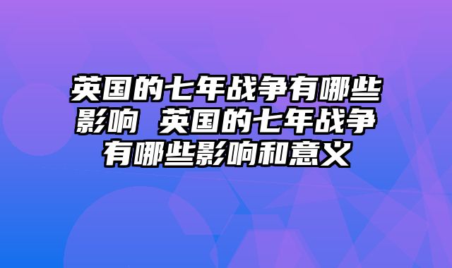 英国的七年战争有哪些影响 英国的七年战争有哪些影响和意义