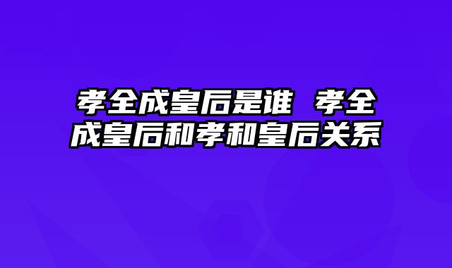 孝全成皇后是谁 孝全成皇后和孝和皇后关系
