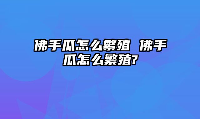 佛手瓜怎么繁殖 佛手瓜怎么繁殖?