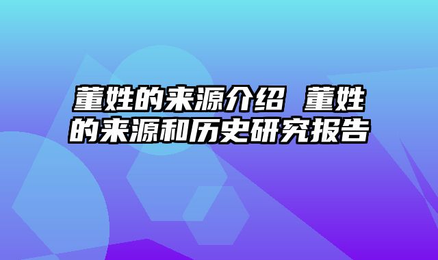 董姓的来源介绍 董姓的来源和历史研究报告