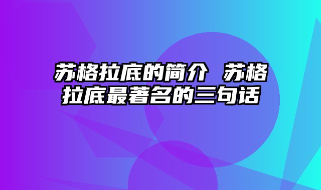 苏格拉底的简介 苏格拉底最著名的三句话