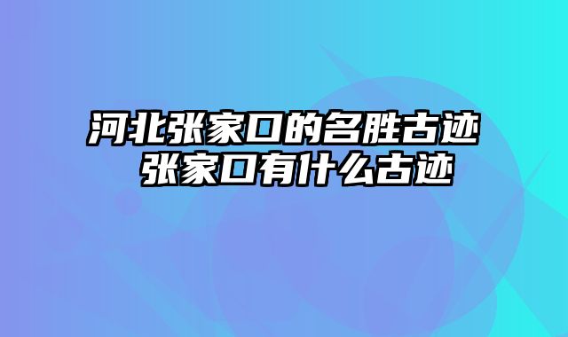 河北张家口的名胜古迹 张家口有什么古迹