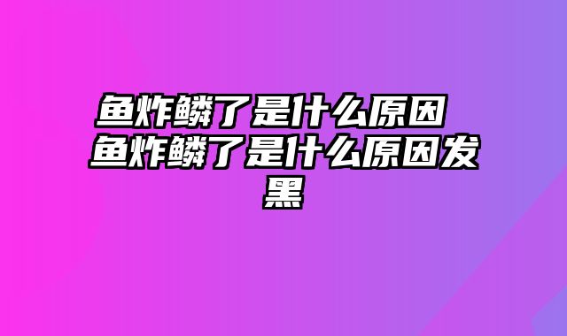 鱼炸鳞了是什么原因 鱼炸鳞了是什么原因发黑