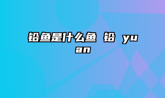 铅鱼是什么鱼 铅 yuan