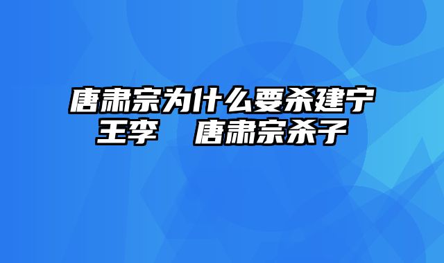 唐肃宗为什么要杀建宁王李倓 唐肃宗杀子