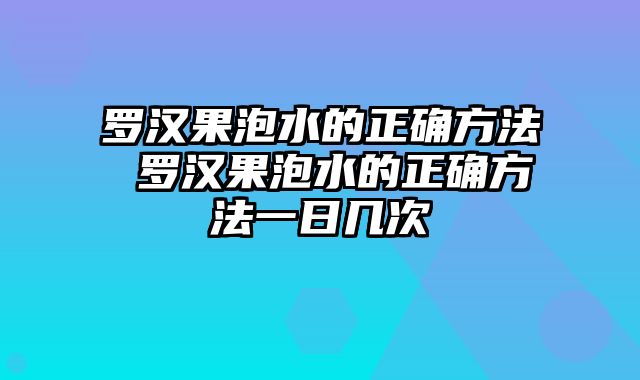 罗汉果泡水的正确方法 罗汉果泡水的正确方法一日几次