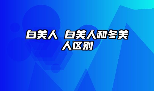 白美人 白美人和冬美人区别