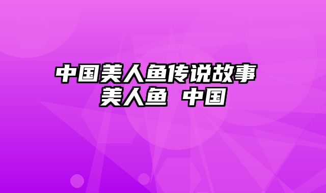 中国美人鱼传说故事 美人鱼 中国