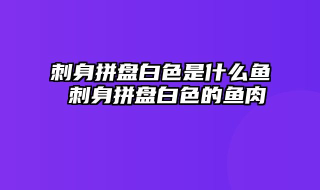 刺身拼盘白色是什么鱼 刺身拼盘白色的鱼肉