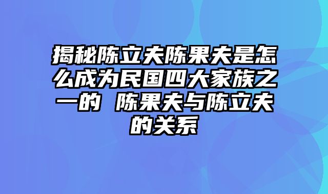 揭秘陈立夫陈果夫是怎么成为民国四大家族之一的 陈果夫与陈立夫的关系
