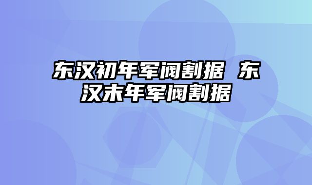 东汉初年军阀割据 东汉末年军阀割据