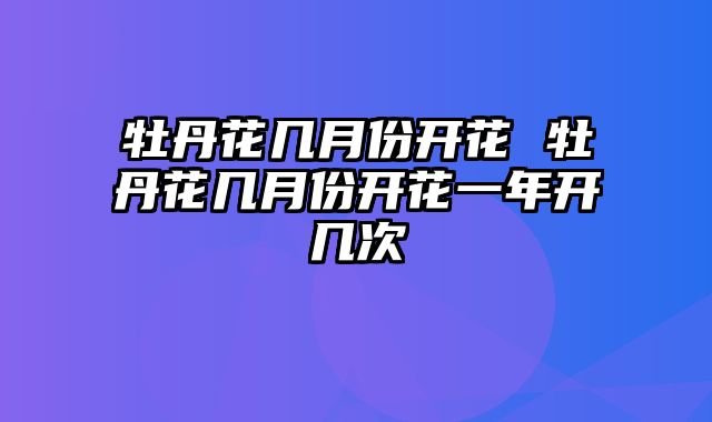 牡丹花几月份开花 牡丹花几月份开花一年开几次