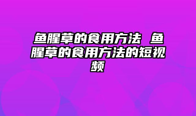 鱼腥草的食用方法 鱼腥草的食用方法的短视频