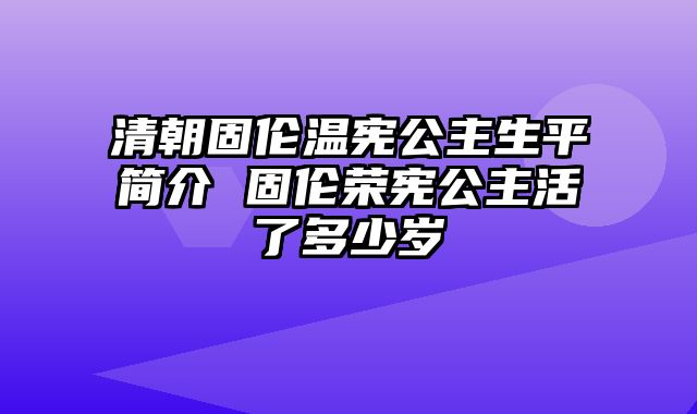 清朝固伦温宪公主生平简介 固伦荣宪公主活了多少岁