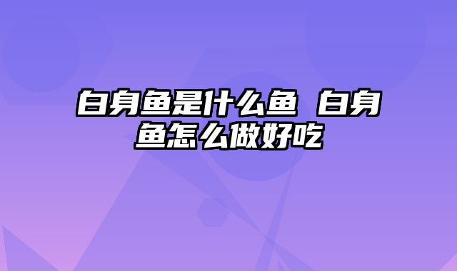 白身鱼是什么鱼 白身鱼怎么做好吃