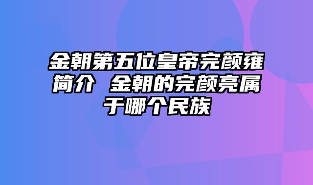 金朝第五位皇帝完颜雍简介 金朝的完颜亮属于哪个民族
