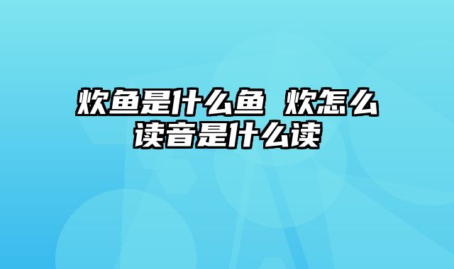 炊鱼是什么鱼 炊怎么读音是什么读