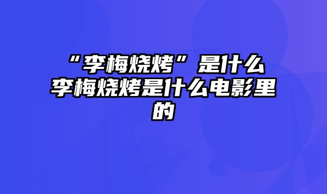 “李梅烧烤”是什么 李梅烧烤是什么电影里的