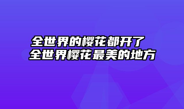 全世界的樱花都开了 全世界樱花最美的地方