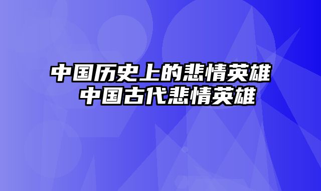 中国历史上的悲情英雄 中国古代悲情英雄