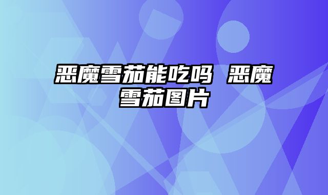 恶魔雪茄能吃吗 恶魔雪茄图片