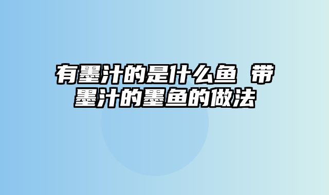 有墨汁的是什么鱼 带墨汁的墨鱼的做法