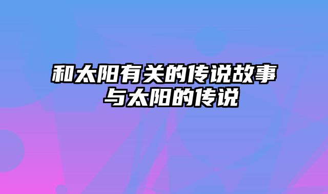 和太阳有关的传说故事 与太阳的传说