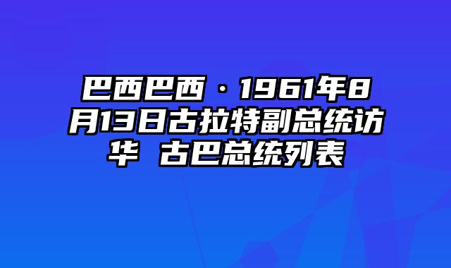 巴西巴西·1961年8月13日古拉特副总统访华 古巴总统列表