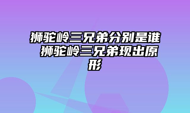 狮驼岭三兄弟分别是谁 狮驼岭三兄弟现出原形