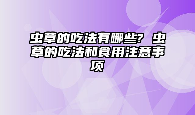 虫草的吃法有哪些? 虫草的吃法和食用注意事项