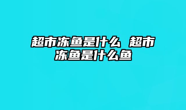 超市冻鱼是什么 超市冻鱼是什么鱼