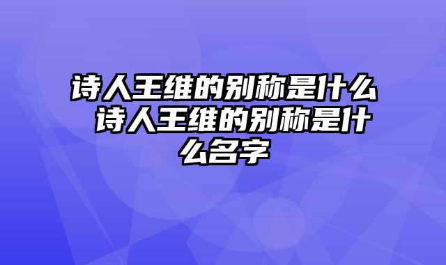 诗人王维的别称是什么 诗人王维的别称是什么名字