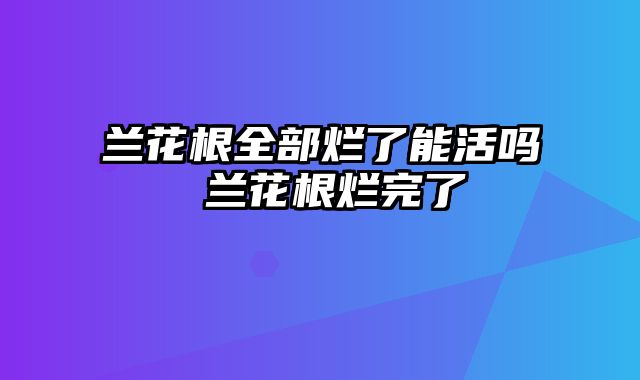 兰花根全部烂了能活吗 兰花根烂完了