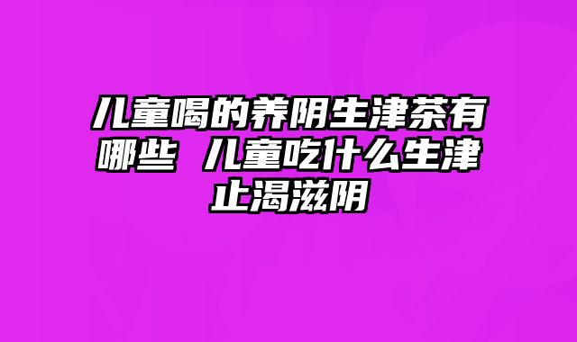 儿童喝的养阴生津茶有哪些 儿童吃什么生津止渴滋阴
