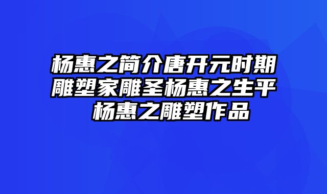 杨惠之简介唐开元时期雕塑家雕圣杨惠之生平 杨惠之雕塑作品