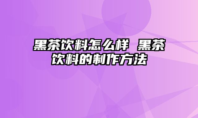 黑茶饮料怎么样 黑茶饮料的制作方法