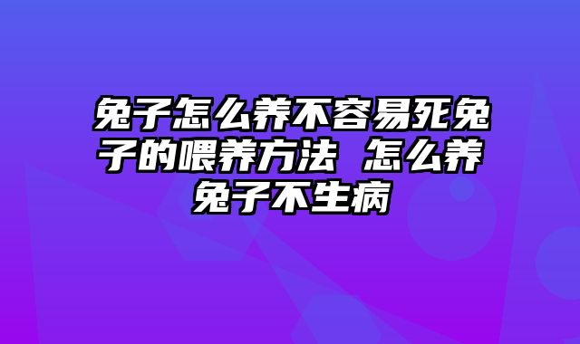 兔子怎么养不容易死兔子的喂养方法 怎么养兔子不生病