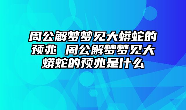 周公解梦梦见大蟒蛇的预兆 周公解梦梦见大蟒蛇的预兆是什么