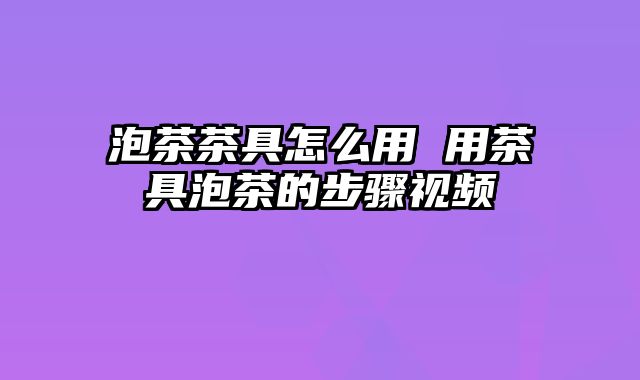 泡茶茶具怎么用 用茶具泡茶的步骤视频
