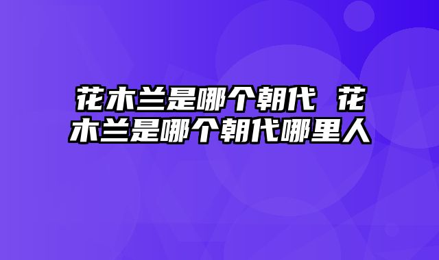 花木兰是哪个朝代 花木兰是哪个朝代哪里人