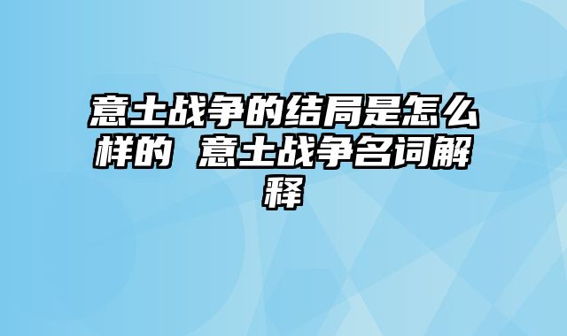 意土战争的结局是怎么样的 意土战争名词解释