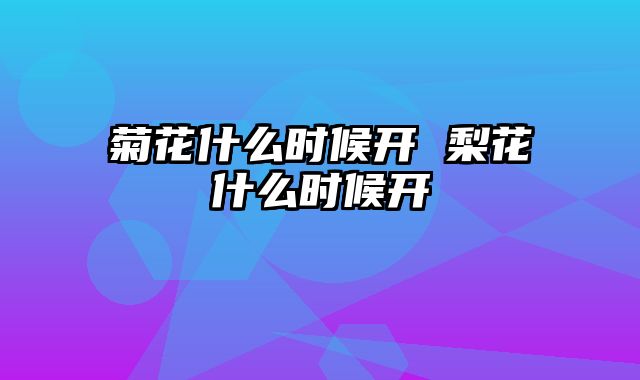菊花什么时候开 梨花什么时候开